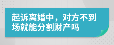 起诉离婚中，对方不到场就能分割财产吗