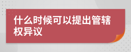 什么时候可以提出管辖权异议