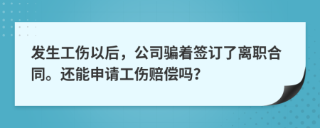 发生工伤以后，公司骗着签订了离职合同。还能申请工伤赔偿吗？