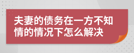 夫妻的债务在一方不知情的情况下怎么解决