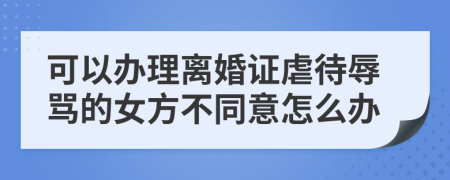 可以办理离婚证虐待辱骂的女方不同意怎么办