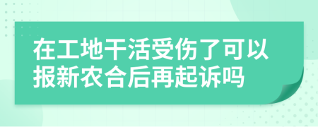 在工地干活受伤了可以报新农合后再起诉吗