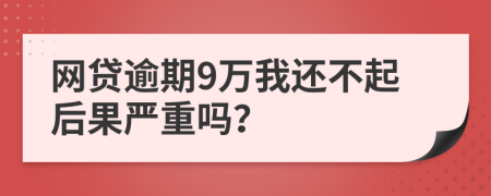 网贷逾期9万我还不起后果严重吗？