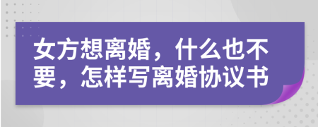 女方想离婚，什么也不要，怎样写离婚协议书