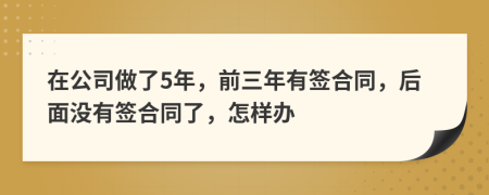 在公司做了5年，前三年有签合同，后面没有签合同了，怎样办