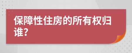 保障性住房的所有权归谁？