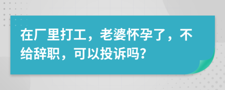 在厂里打工，老婆怀孕了，不给辞职，可以投诉吗？