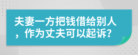 夫妻一方把钱借给别人，作为丈夫可以起诉？