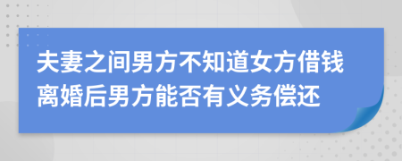 夫妻之间男方不知道女方借钱离婚后男方能否有义务偿还