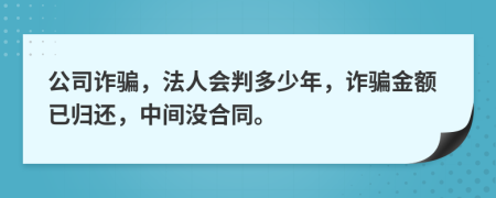 公司诈骗，法人会判多少年，诈骗金额已归还，中间没合同。