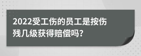 2022受工伤的员工是按伤残几级获得赔偿吗？