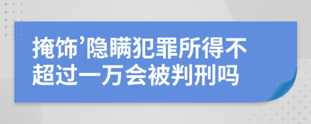 掩饰’隐瞒犯罪所得不超过一万会被判刑吗