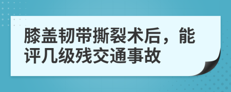 膝盖韧带撕裂术后，能评几级残交通事故