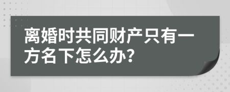 离婚时共同财产只有一方名下怎么办？