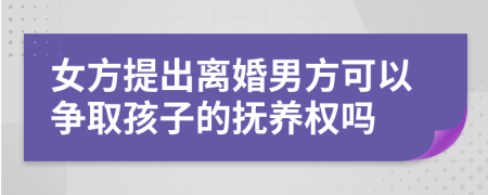 女方提出离婚男方可以争取孩子的抚养权吗