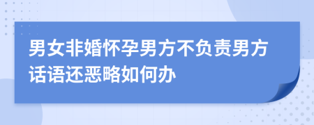 男女非婚怀孕男方不负责男方话语还恶略如何办