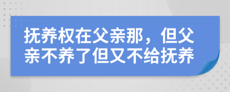 抚养权在父亲那，但父亲不养了但又不给抚养