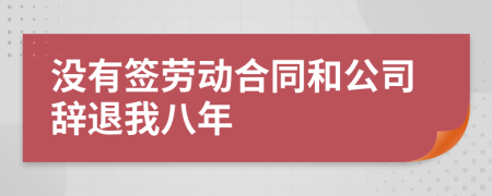 没有签劳动合同和公司辞退我八年