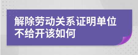 解除劳动关系证明单位不给开该如何