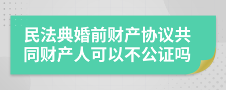 民法典婚前财产协议共同财产人可以不公证吗