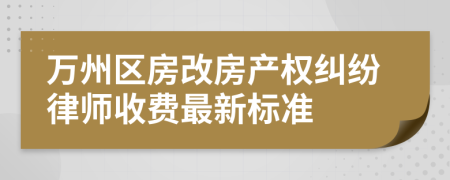 万州区房改房产权纠纷律师收费最新标准