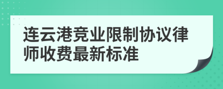 连云港竞业限制协议律师收费最新标准