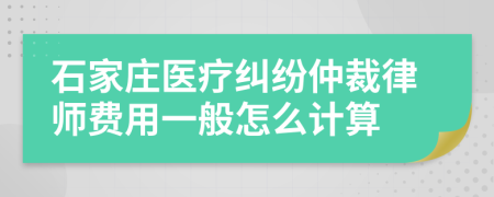 石家庄医疗纠纷仲裁律师费用一般怎么计算