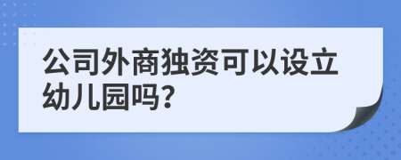 公司外商独资可以设立幼儿园吗？