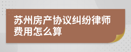 苏州房产协议纠纷律师费用怎么算