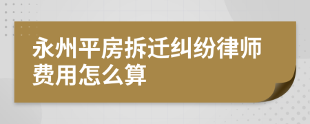 永州平房拆迁纠纷律师费用怎么算