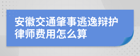 安徽交通肇事逃逸辩护律师费用怎么算