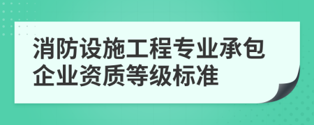 消防设施工程专业承包企业资质等级标准