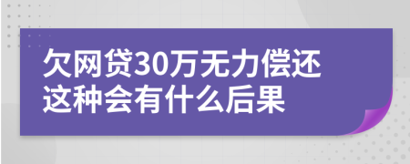 欠网贷30万无力偿还这种会有什么后果