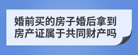 婚前买的房子婚后拿到房产证属于共同财产吗