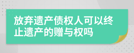 放弃遗产债权人可以终止遗产的赠与权吗