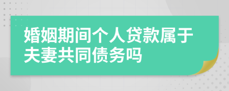 婚姻期间个人贷款属于夫妻共同债务吗