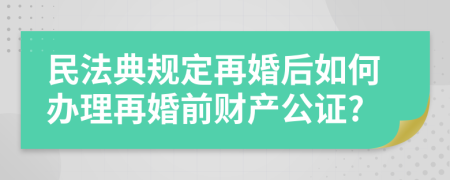 民法典规定再婚后如何办理再婚前财产公证?