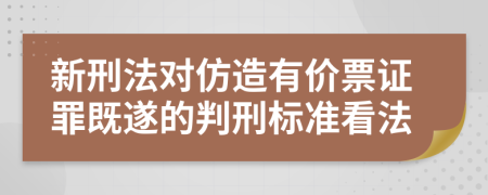 新刑法对仿造有价票证罪既遂的判刑标准看法