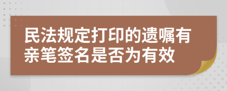 民法规定打印的遗嘱有亲笔签名是否为有效