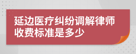 延边医疗纠纷调解律师收费标准是多少