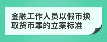 金融工作人员以假币换取货币罪的立案标准