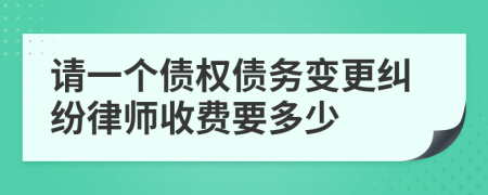 请一个债权债务变更纠纷律师收费要多少