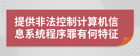 提供非法控制计算机信息系统程序罪有何特征