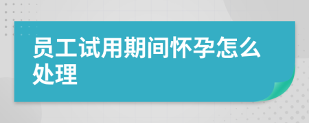 员工试用期间怀孕怎么处理