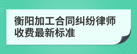 衡阳加工合同纠纷律师收费最新标准