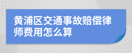 黄浦区交通事故赔偿律师费用怎么算