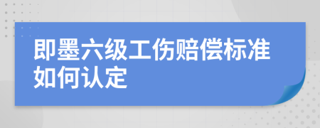 即墨六级工伤赔偿标准如何认定