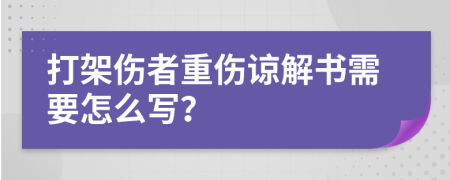 打架伤者重伤谅解书需要怎么写？