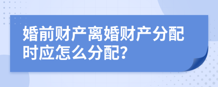 婚前财产离婚财产分配时应怎么分配？