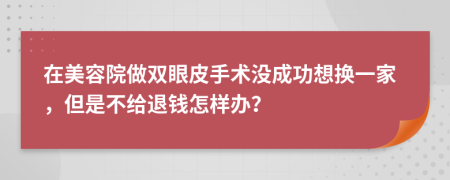 在美容院做双眼皮手术没成功想换一家，但是不给退钱怎样办？